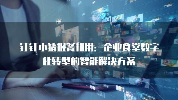 钉钉小猪报餐租用：企业食堂数字化转型的智能解决方案