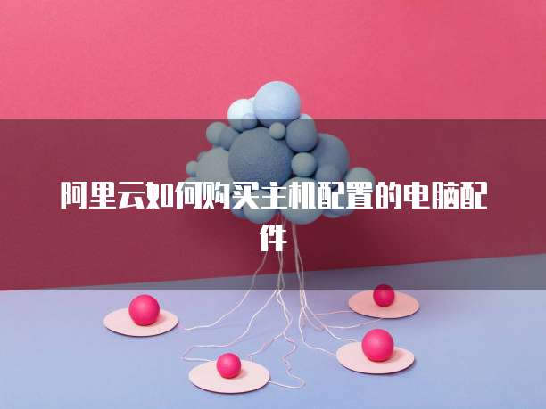 阿里云如何购买主机配置的电脑配件
