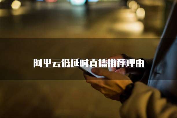 阿里云低延时直播推荐理由