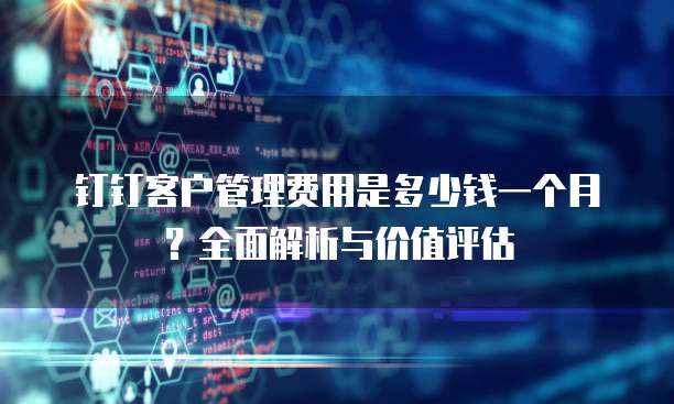 钉钉客户管理费用是多少钱一个月?全面解析与价值评估