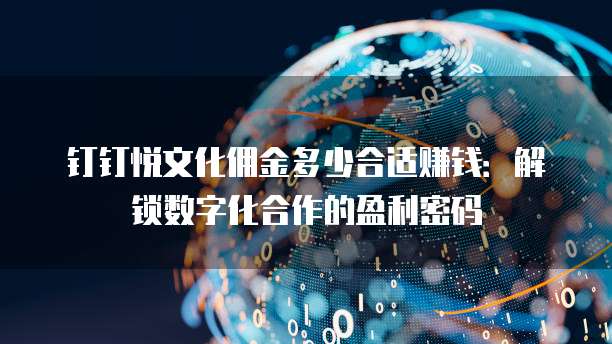 钉钉悦文化佣金多少合适赚钱:解锁数字化合作的盈利密码