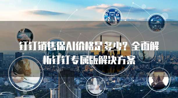 钉钉销售保AI价格是多少?全面解析钉钉专属版解决方案