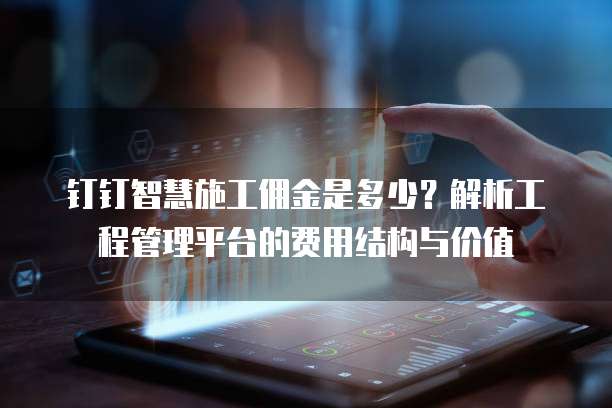 钉钉智慧施工佣金是多少？解析工程管理平台的费用结构与价值