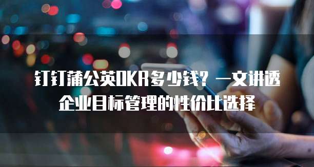 钉钉蒲公英OKR多少钱？一文讲透企业目标管理的性价比选择