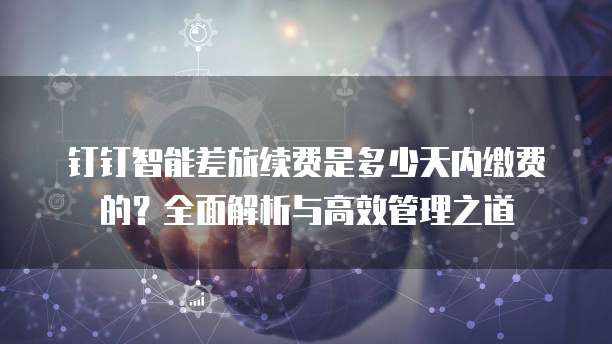 钉钉智能差旅续费是多少天内缴费的?全面解析与高效管理之道