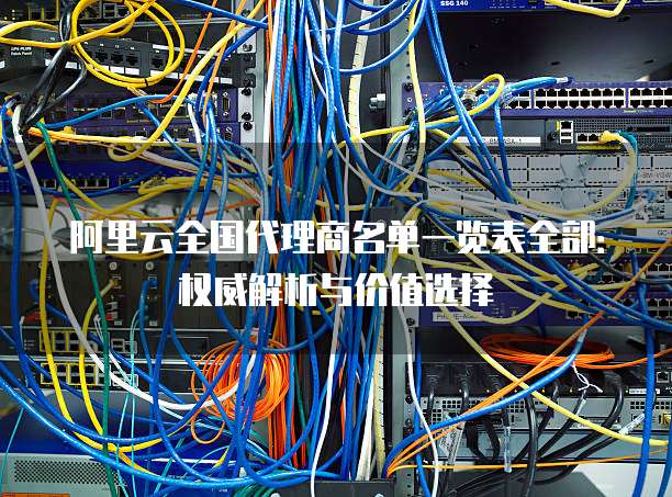 阿里云全国代理商名单一览表全部:权威解析与价值选择