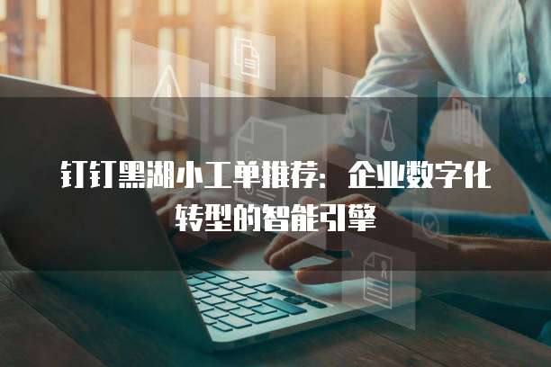 钉钉黑湖小工单推荐:企业数字化转型的智能引擎