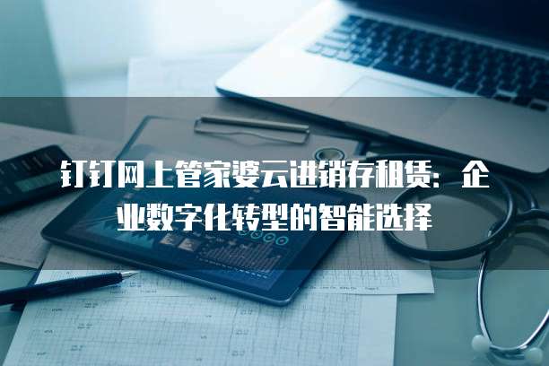 钉钉网上管家婆云进销存租赁:企业数字化转型的智能选择