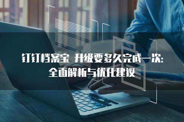 钉钉档案宝 升级要多久完成一次：全面解析与优化建议
