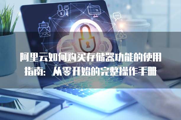 阿里云如何购买存储器功能的使用指南:从零开始的完整操作手册