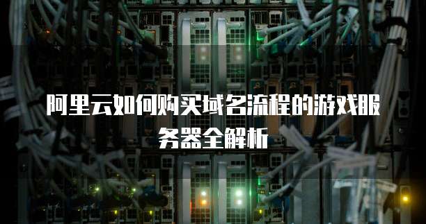 阿里云如何购买域名流程的游戏服务器全解析