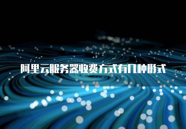阿里云服务器收费方式有几种形式
