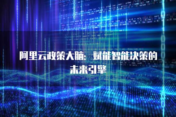 阿里云政策大脑:赋能智能决策的未来引擎