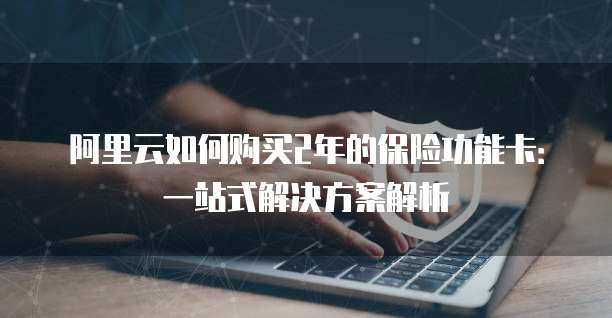 阿里云如何购买2年的保险功能卡:一站式解决方案解析