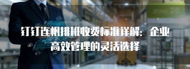 钉钉连帆排班收费标准详解：企业高效管理的灵活选择