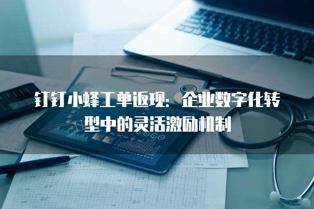 钉钉小蜂工单返现:企业数字化转型中的灵活激励机制