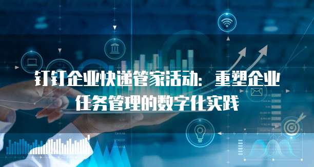 钉钉企业快递管家活动:重塑企业任务管理的数字化实践