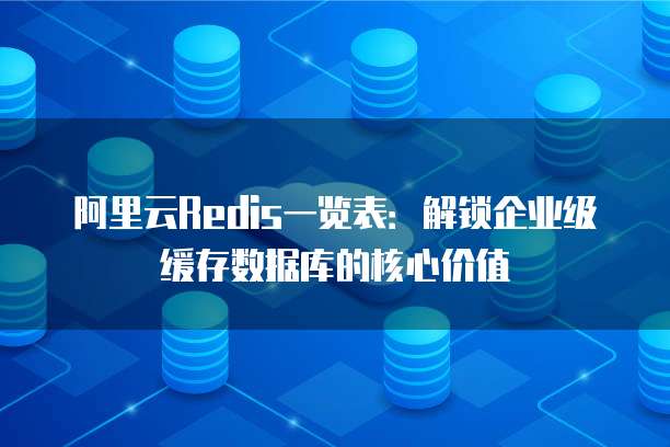 阿里云Redis一览表:解锁企业级缓存数据库的核心价值