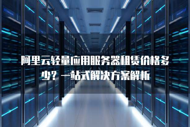 阿里云轻量应用服务器租赁价格多少?一站式解决方案解析