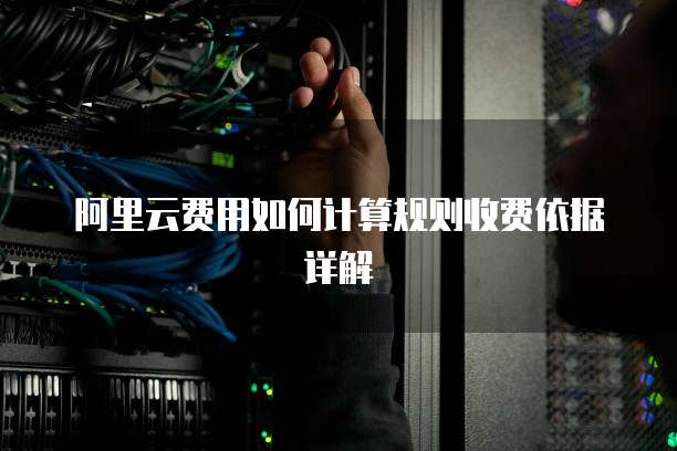 阿里云费用如何计算规则收费依据详解