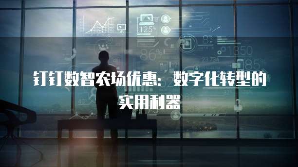 钉钉数智农场优惠:数字化转型的实用利器