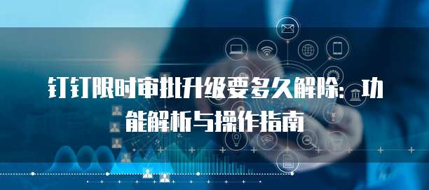 钉钉限时审批升级要多久解除：功能解析与操作指南