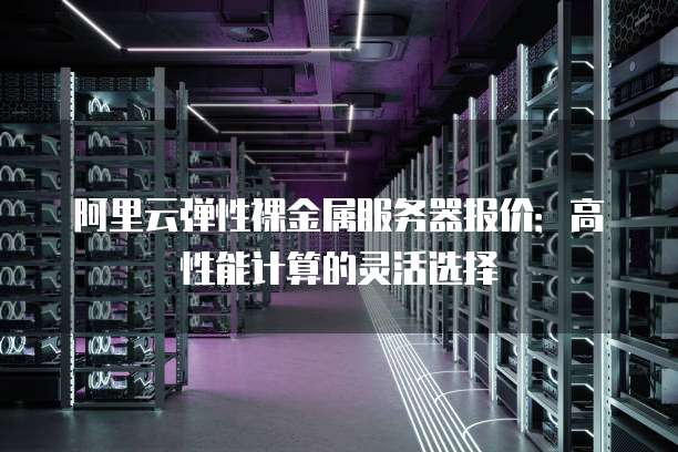 阿里云弹性裸金属服务器报价:高性能计算的灵活选择