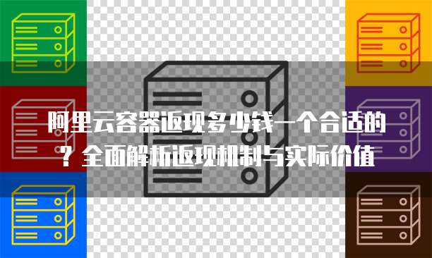 阿里云容器返现多少钱一个合适的?全面解析返现机制与实际价值