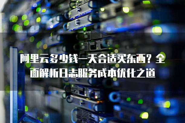 阿里云多少钱一天合适买东西?全面解析日志服务成本优化之道
