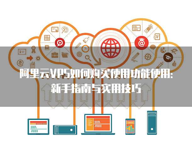 阿里云VPS如何购买使用功能使用:新手指南与实用技巧