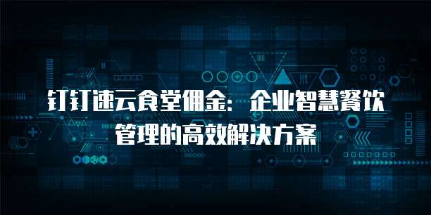 钉钉速云食堂佣金:企业智慧餐饮管理的高效解决方案
