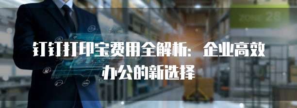 钉钉打印宝费用全解析:企业高效办公的新选择