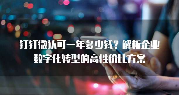 钉钉微认可一年多少钱?解析企业数字化转型的高性价比方案