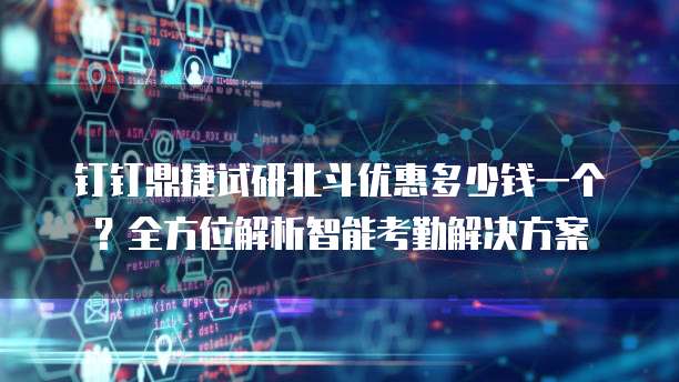 钉钉鼎捷试研北斗优惠多少钱一个？全方位解析智能考勤解决方案