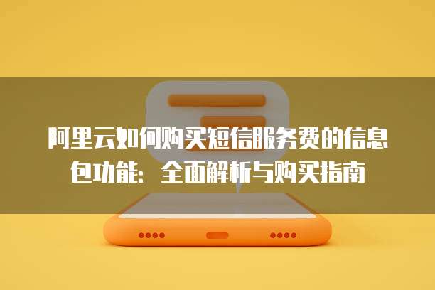 阿里云如何购买短信服务费的信息包功能:全面解析与购买指南