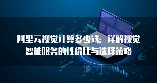 阿里云视觉计算多少钱：详解视觉智能服务的性价比与选择策略