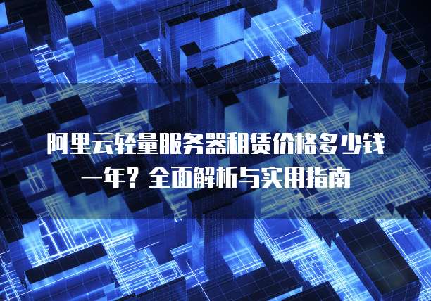 阿里云轻量服务器租赁价格多少钱一年?全面解析与实用指南