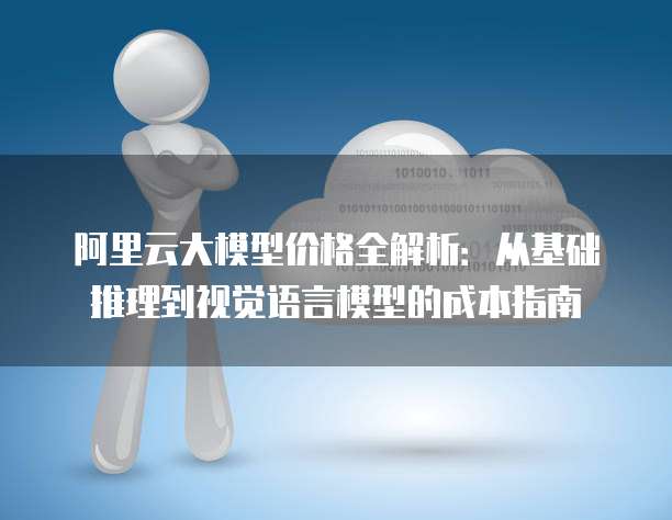 阿里云大模型价格全解析:从基础推理到视觉语言模型的成本指南