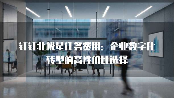 钉钉北极星任务费用：企业数字化转型的高性价比选择