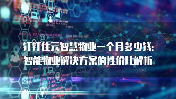 钉钉住云智慧物业一个月多少钱:智能物业解决方案的性价比解析