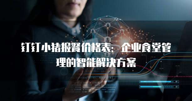 钉钉小猪报餐价格表:企业食堂管理的智能解决方案