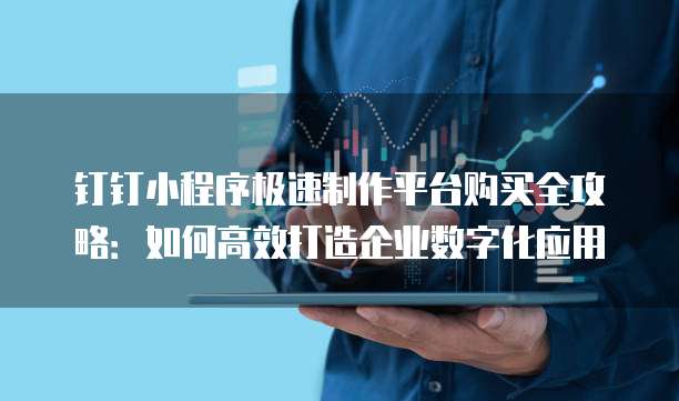 钉钉小程序极速制作平台购买全攻略:如何高效打造企业数字化应用