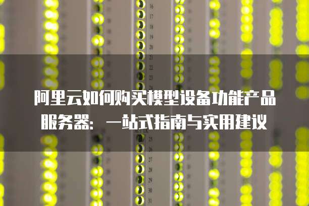 阿里云如何购买模型设备功能产品服务器:一站式指南与实用建议