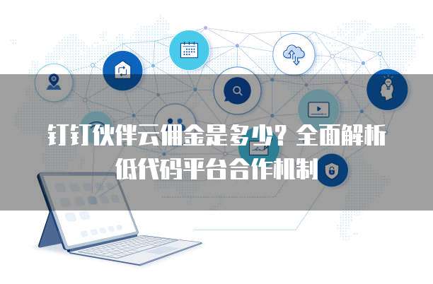 钉钉伙伴云佣金是多少?全面解析低代码平台合作机制