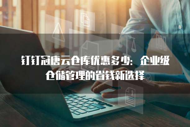 钉钉冠唐云仓库优惠多少:企业级仓储管理的省钱新选择