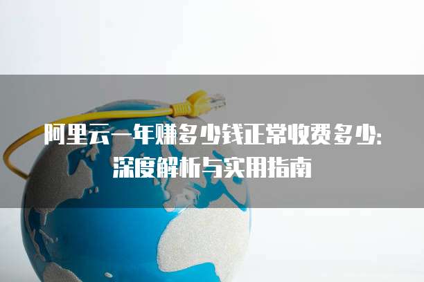 阿里云一年赚多少钱正常收费多少:深度解析与实用指南