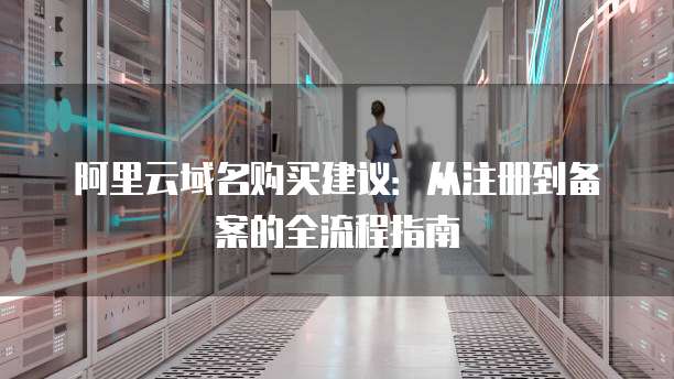 阿里云域名购买建议：从注册到备案的全流程指南