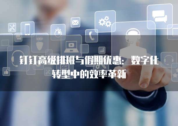钉钉高级排班与假期优惠:数字化转型中的效率革新
