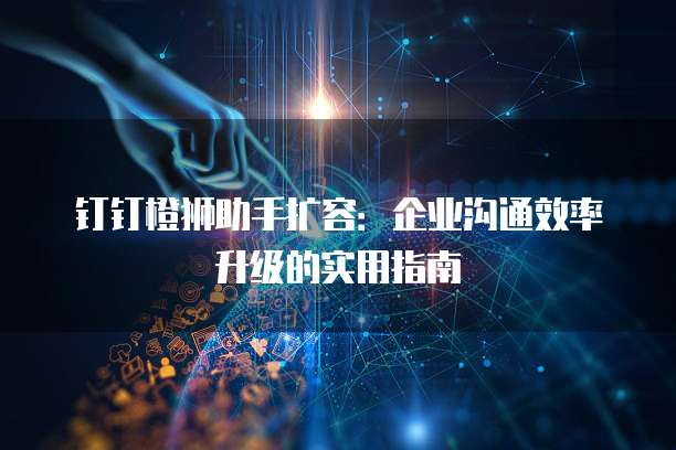 钉钉橙狮助手扩容:企业沟通效率升级的实用指南