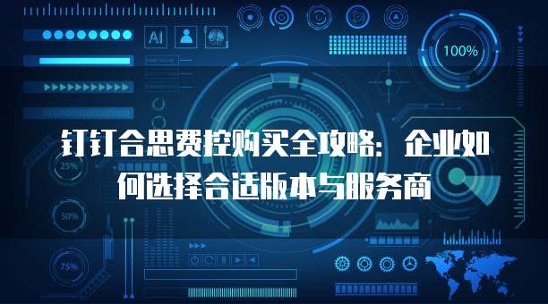 钉钉合思费控购买全攻略:企业如何选择合适版本与服务商